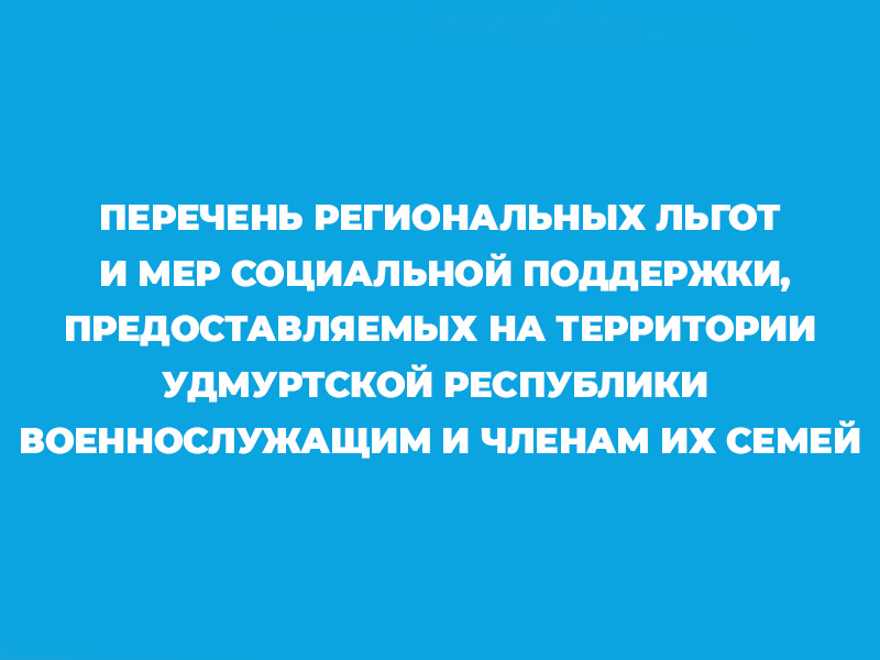 Перечень региональных льгот и мер социальной поддержки, предоставляемых на территории Удмуртской Республики военнослужащим и членам их семей.